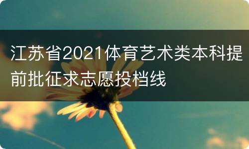 江苏省2021体育艺术类本科提前批征求志愿投档线