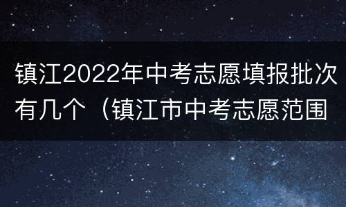 镇江2022年中考志愿填报批次有几个（镇江市中考志愿范围）