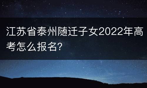 江苏省泰州随迁子女2022年高考怎么报名？