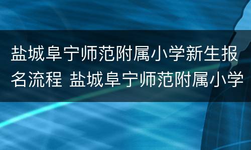 盐城阜宁师范附属小学新生报名流程 盐城阜宁师范附属小学新生报名流程图