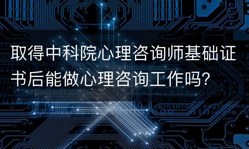 取得中科院心理咨询师基础证书后能做心理咨询工作吗？