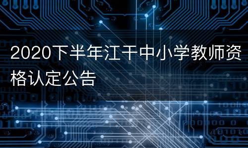 2020下半年江干中小学教师资格认定公告