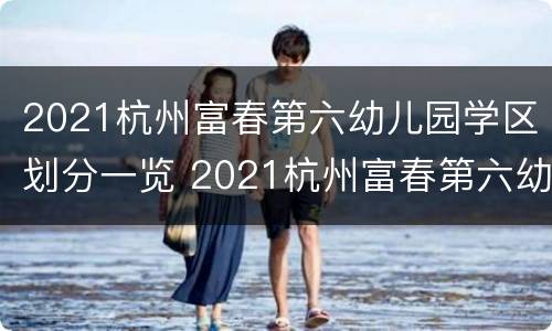 2021杭州富春第六幼儿园学区划分一览 2021杭州富春第六幼儿园学区划分一览表图片