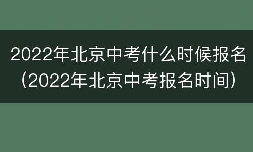 2022年北京中考什么时候报名（2022年北京中考报名时间）