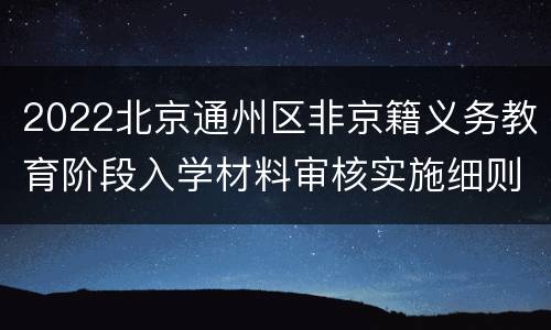 2022北京通州区非京籍义务教育阶段入学材料审核实施细则