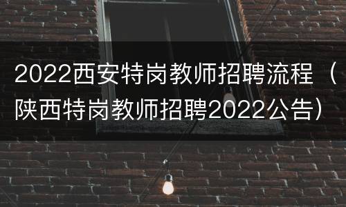 2022西安特岗教师招聘流程（陕西特岗教师招聘2022公告）