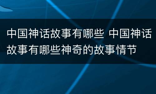 中国神话故事有哪些 中国神话故事有哪些神奇的故事情节