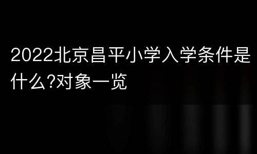 2022北京昌平小学入学条件是什么?对象一览