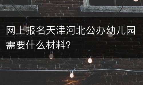 网上报名天津河北公办幼儿园需要什么材料？