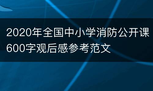 2020年全国中小学消防公开课600字观后感参考范文