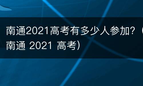 南通2021高考有多少人参加?（南通 2021 高考）