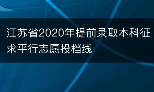 江苏省2020年提前录取本科征求平行志愿投档线