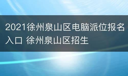 2021徐州泉山区电脑派位报名入口 徐州泉山区招生