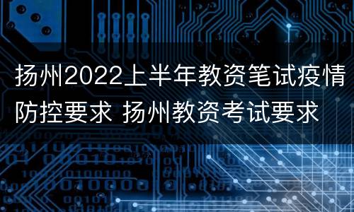 扬州2022上半年教资笔试疫情防控要求 扬州教资考试要求