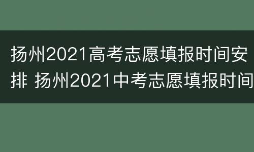 扬州2021高考志愿填报时间安排 扬州2021中考志愿填报时间