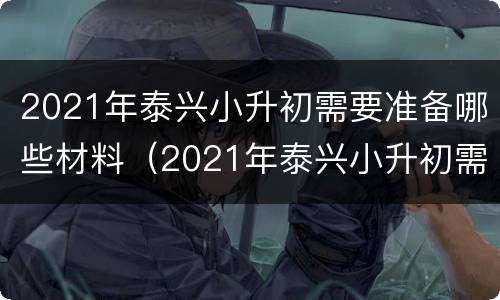 2021年泰兴小升初需要准备哪些材料（2021年泰兴小升初需要准备哪些材料报名）