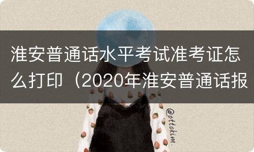 淮安普通话水平考试准考证怎么打印（2020年淮安普通话报名官网）