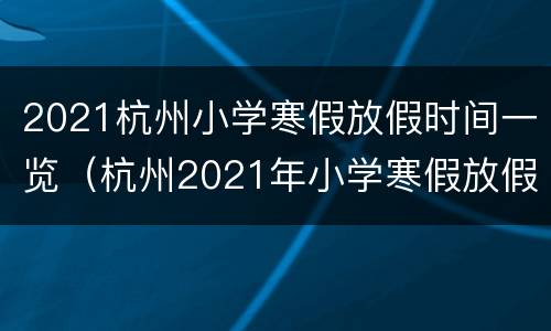 2021杭州小学寒假放假时间一览（杭州2021年小学寒假放假时间表）