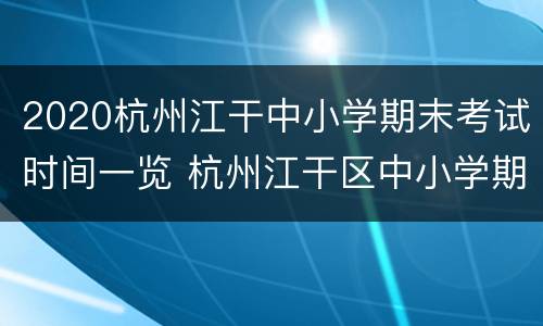 2020杭州江干中小学期末考试时间一览 杭州江干区中小学期末考试时间