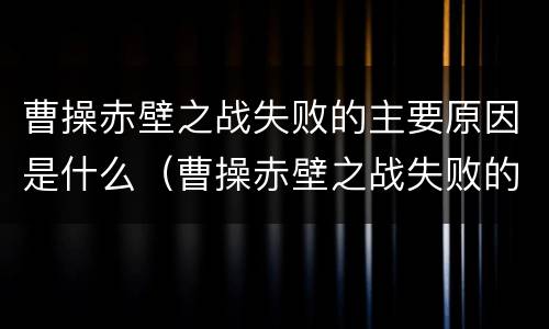 曹操赤壁之战失败的主要原因是什么（曹操赤壁之战失败的主要原因是什么）