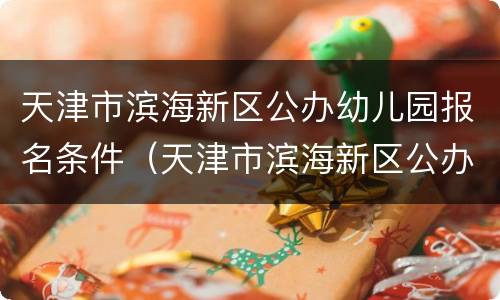 天津市滨海新区公办幼儿园报名条件（天津市滨海新区公办幼儿园报名条件有哪些）