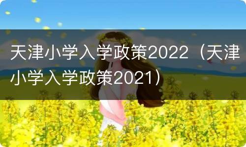 天津小学入学政策2022（天津小学入学政策2021）