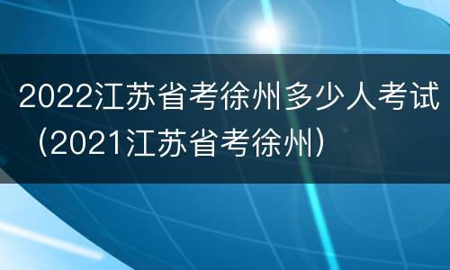 2022江苏省考徐州多少人考试（2021江苏省考徐州）