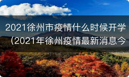 2021徐州市疫情什么时候开学（2021年徐州疫情最新消息今天）