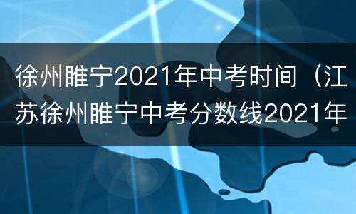 徐州睢宁2021年中考时间（江苏徐州睢宁中考分数线2021年公布）