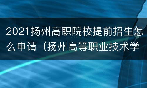 2021扬州高职院校提前招生怎么申请（扬州高等职业技术学校招生）