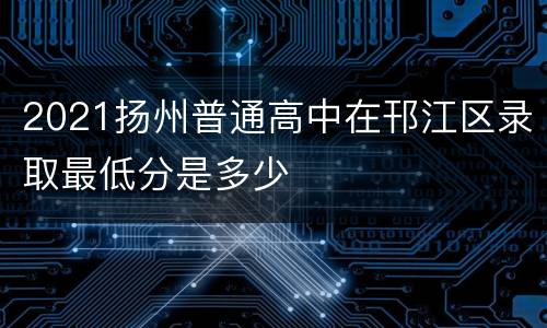 2021扬州普通高中在邗江区录取最低分是多少