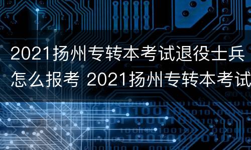 2021扬州专转本考试退役士兵怎么报考 2021扬州专转本考试退役士兵怎么报考的