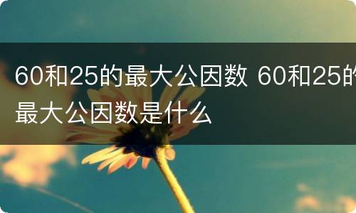 60和25的最大公因数 60和25的最大公因数是什么