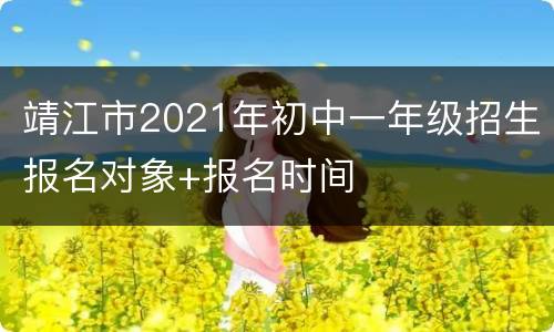 靖江市2021年初中一年级招生报名对象+报名时间