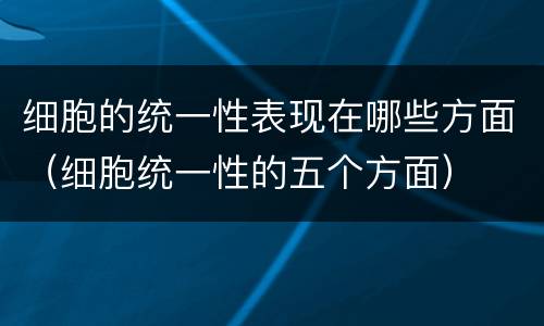 细胞的统一性表现在哪些方面（细胞统一性的五个方面）