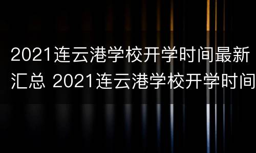 2021连云港学校开学时间最新汇总 2021连云港学校开学时间最新汇总表