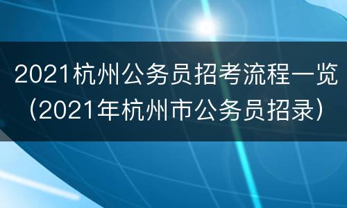 2021杭州公务员招考流程一览（2021年杭州市公务员招录）