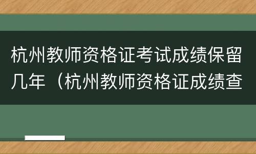 杭州教师资格证考试成绩保留几年（杭州教师资格证成绩查询时间）