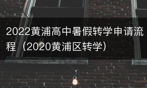 2022黄浦高中暑假转学申请流程（2020黄浦区转学）