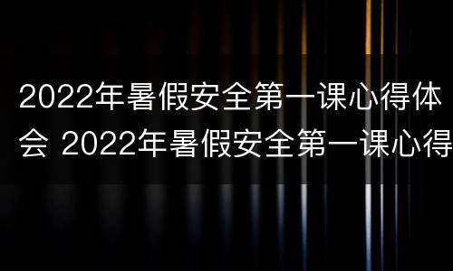 2022年暑假安全第一课心得体会 2022年暑假安全第一课心得体会怎么写