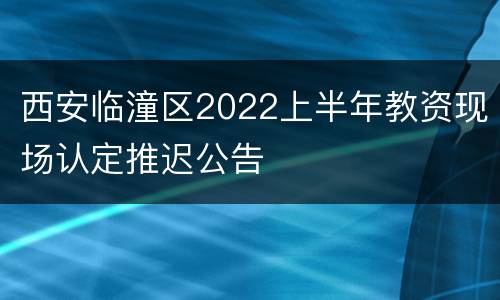 西安临潼区2022上半年教资现场认定推迟公告