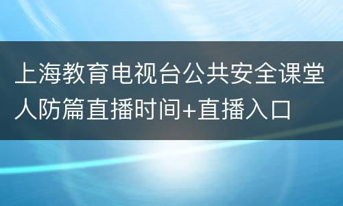 上海教育电视台公共安全课堂人防篇直播时间+直播入口