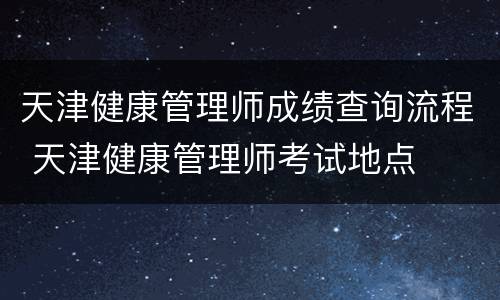 天津健康管理师成绩查询流程 天津健康管理师考试地点