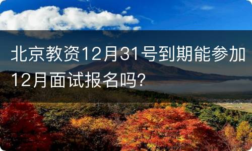 北京教资12月31号到期能参加12月面试报名吗？