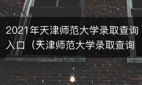 2021年天津师范大学录取查询入口（天津师范大学录取查询入口2020）