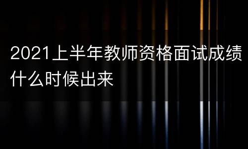 2021上半年教师资格面试成绩什么时候出来