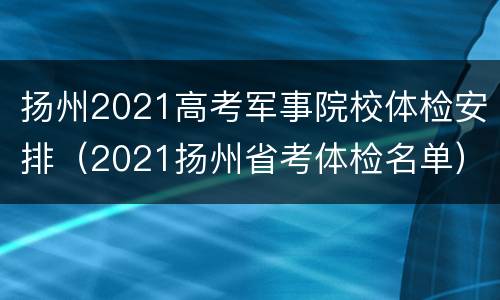 扬州2021高考军事院校体检安排（2021扬州省考体检名单）