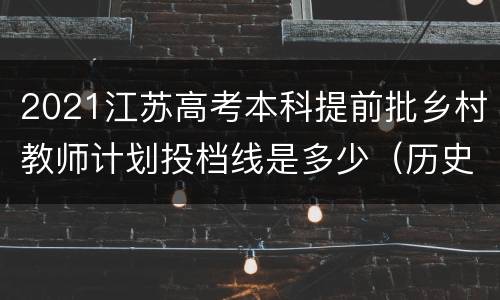 2021江苏高考本科提前批乡村教师计划投档线是多少（历史等科目类）