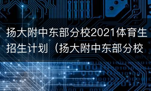 扬大附中东部分校2021体育生招生计划（扬大附中东部分校2021体育生招生计划是多少）