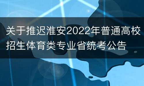 关于推迟淮安2022年普通高校招生体育类专业省统考公告